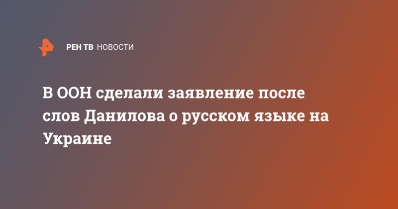 В ООН сделали заявление после слов Данилова о русском языке на Украине