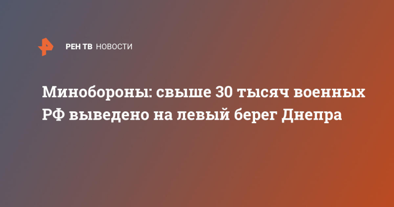 Минобороны: свыше 30 тысяч военных РФ выведено на левый берег Днепра