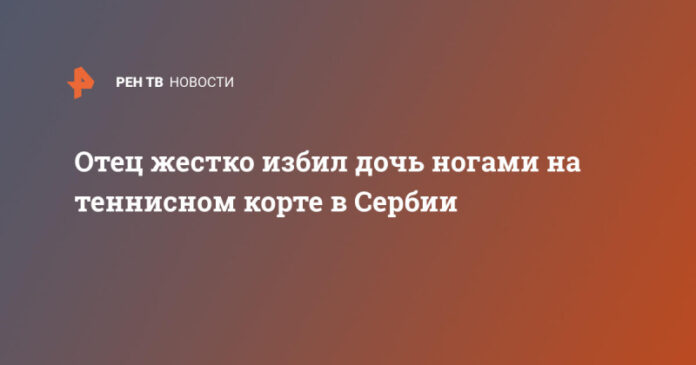 otec-zhestko-izbil-doch-nogami-na-tennisnom-korte-v-serbii-ebc517c