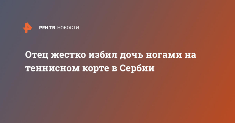 Отец жестко избил дочь ногами на теннисном корте в Сербии