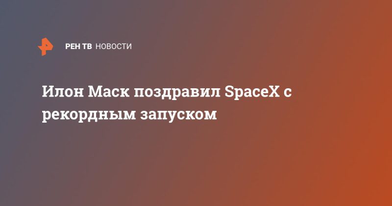 Илон Маск поздравил SpaceX с рекордным запуском
