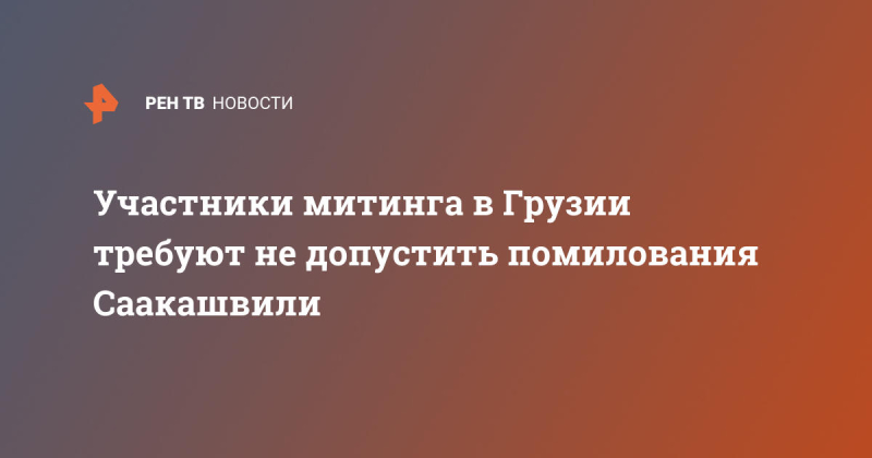 Участники митинга в Грузии требуют не допустить помилования Саакашвили