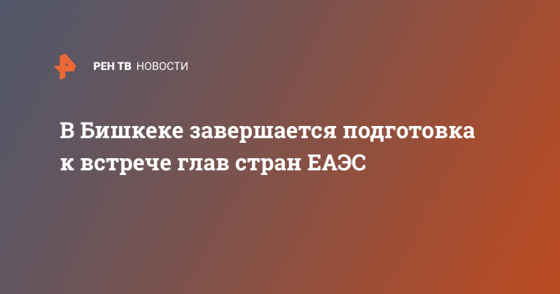 В Бишкеке завершается подготовка к встрече глав стран ЕАЭС
