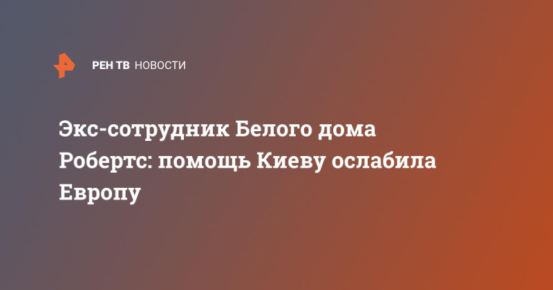 Экс-сотрудник Белого дома Робертс: помощь Киеву ослабила Европу