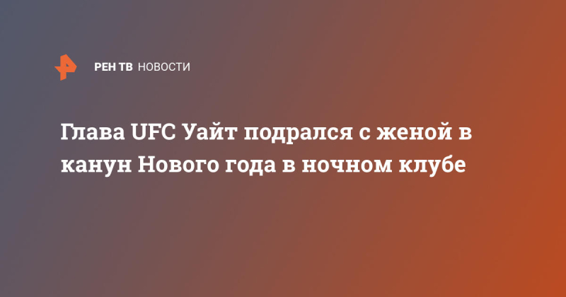 Глава UFC Уайт подрался с женой в канун Нового года в ночном клубе