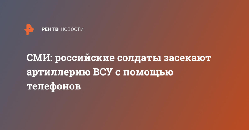 СМИ: российские солдаты засекают артиллерию ВСУ с помощью телефонов