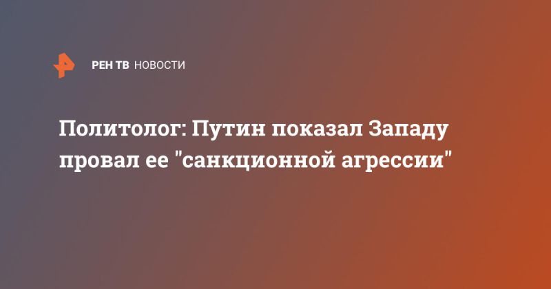 Политолог: Путин показал Западу провал ее "санкционной агрессии"
