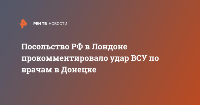 Посольство РФ в Лондоне прокомментировало удар ВСУ по врачам в Донецке