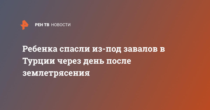 Ребенка спасли из-под завалов в Турции через день после землетрясения