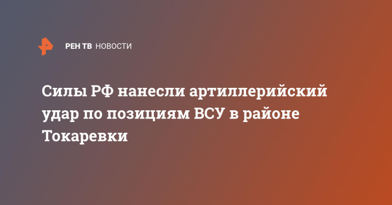 Силы РФ нанесли артиллерийский удар по позициям ВСУ в районе Токаревки