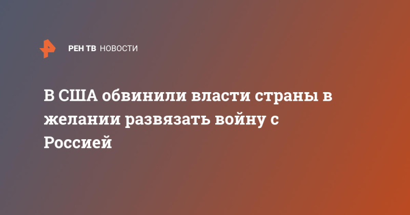 В США обвинили власти страны в желании развязать войну с Россией