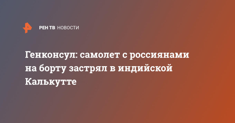 Генконсул: самолет с россиянами на борту застрял в индийской Калькутте