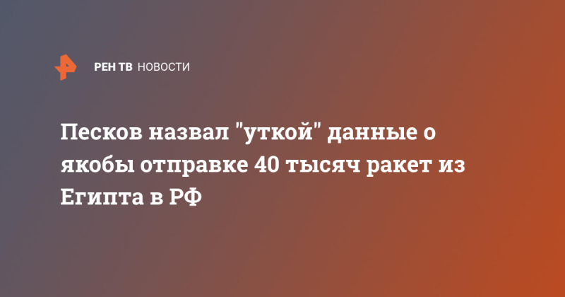 Песков назвал "уткой" данные о якобы отправке 40 тысяч ракет из Египта в РФ