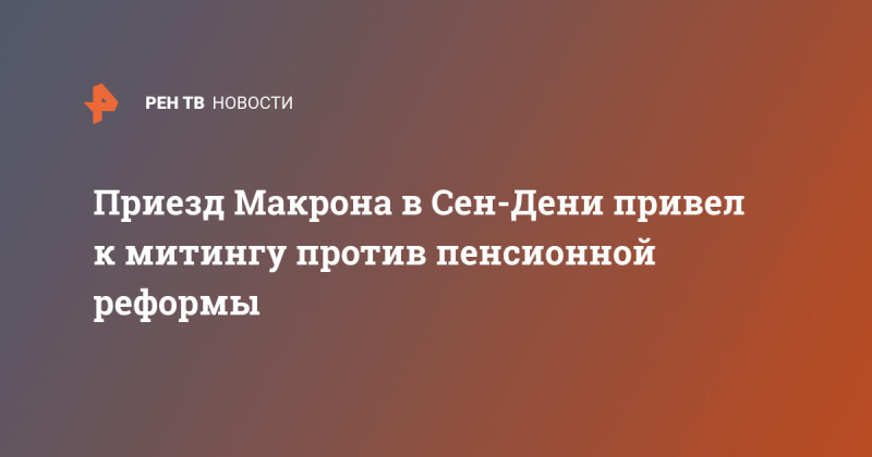 Приезд Макрона в Сен-Дени привел к митингу против пенсионной реформы