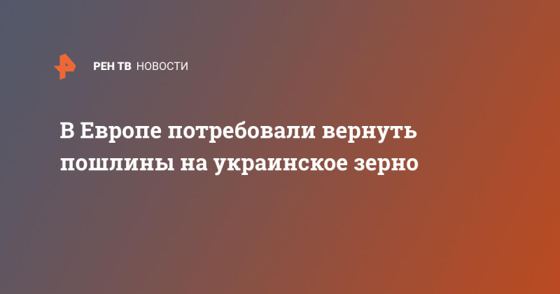 В Европе потребовали вернуть пошлины на украинское зерно