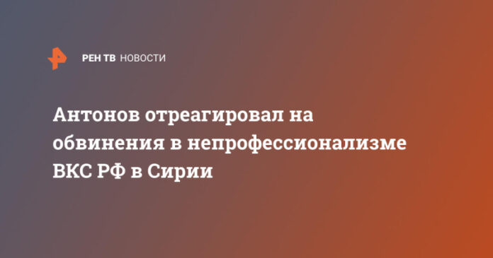antonov-otreagiroval-na-obvinenija-v-neprofessionalizme-vks-rf-v-sirii-1231a60