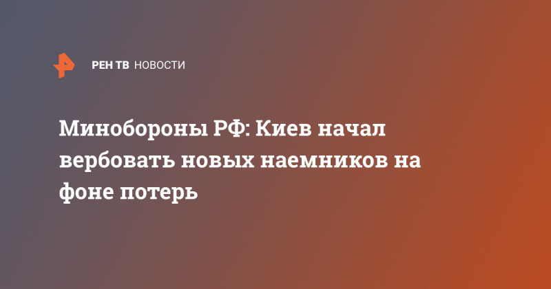 Минобороны РФ: Киев начал вербовать новых наемников на фоне потерь