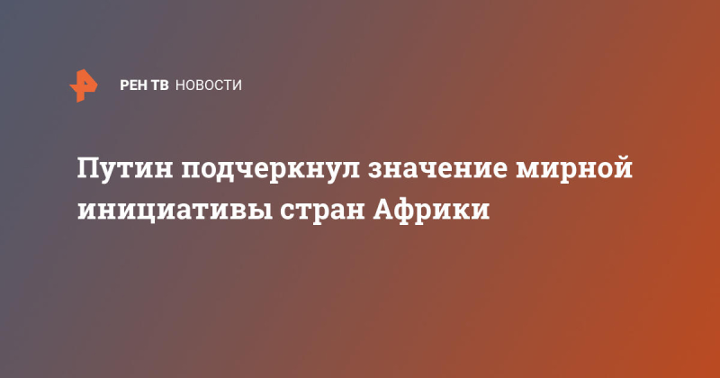 Путин подчеркнул значение мирной инициативы стран Африки