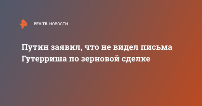 putin-zajavil-chto-ne-videl-pisma-guterrisha-po-zernovoj-sdelke-142d902