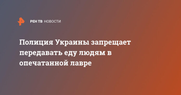 policija-ukrainy-zapreshhaet-peredavat-edu-ljudjam-v-opechatannoj-lavre-6666d19