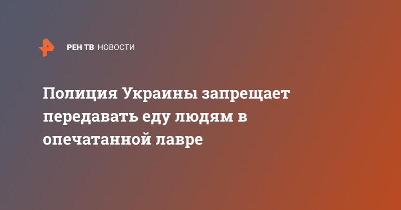 Полиция Украины запрещает передавать еду людям в опечатанной лавре