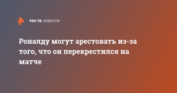 ronaldu-mogut-arestovat-iz-za-togo-chto-on-perekrestilsja-na-matche-b224754