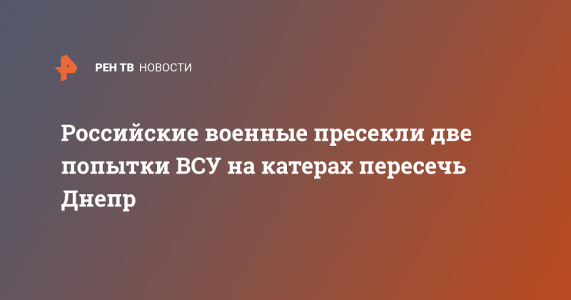 Российские военные пресекли две попытки ВСУ на катерах пересечь Днепр