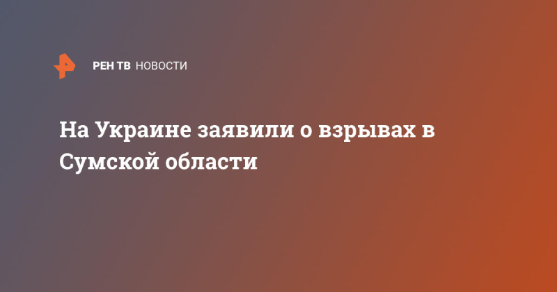 На Украине заявили о взрывах в Сумской области