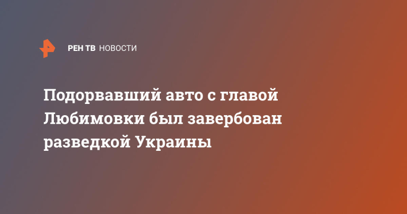 Подорвавший авто с главой Любимовки был завербован разведкой Украины