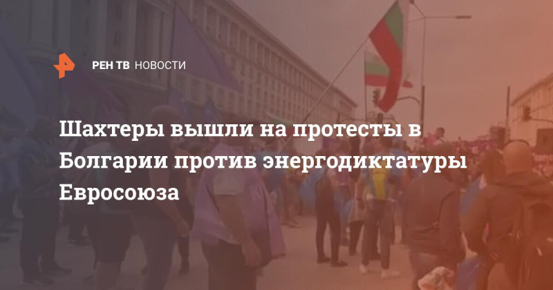 Шахтеры вышли на протесты в Болгарии против энергодиктатуры Евросоюза
