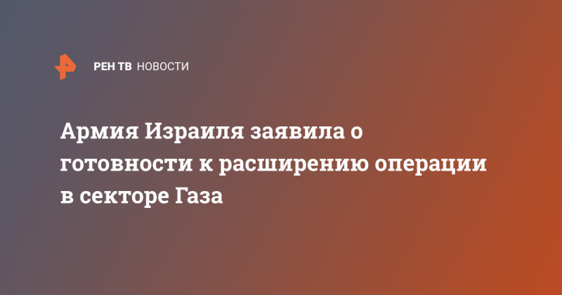 Армия Израиля заявила о готовности к расширению операции в секторе Газа