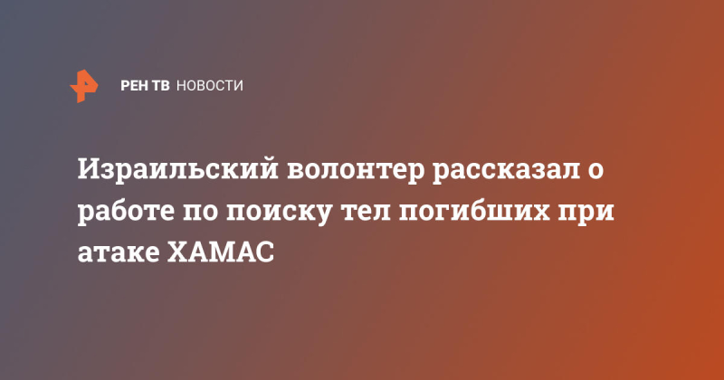 Израильский волонтер рассказал о работе по поиску тел погибших при атаке ХАМАС