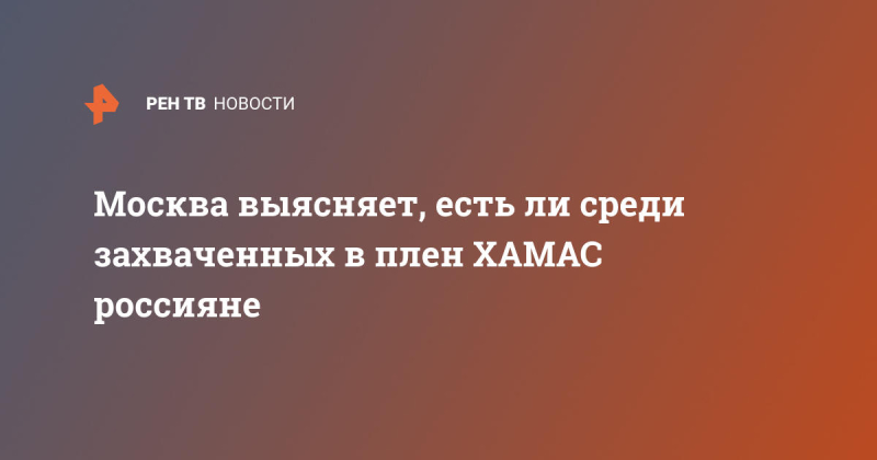 Москва выясняет, есть ли среди захваченных в плен ХАМАС россияне