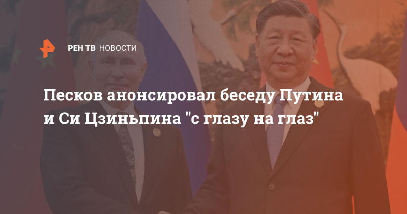 Песков анонсировал беседу Путина и Си Цзиньпина "с глазу на глаз"