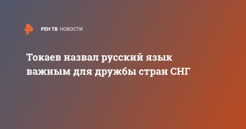 Токаев назвал русский язык важным для дружбы стран СНГ