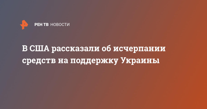 В США рассказали об исчерпании средств на поддержку Украины