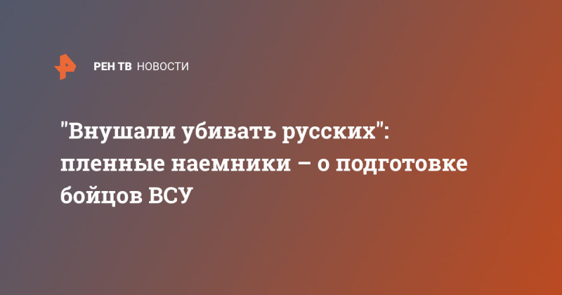 "Внушали убивать русских": пленные наемники – о подготовке бойцов ВСУ