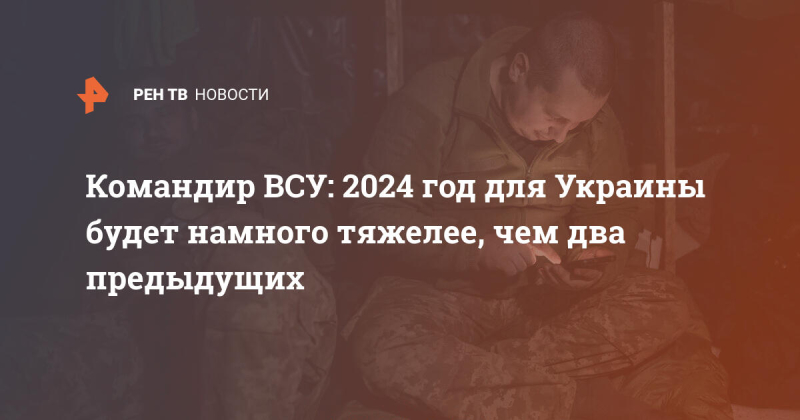 Командир ВСУ: 2024 год для Украины будет намного тяжелее, чем два предыдущих
