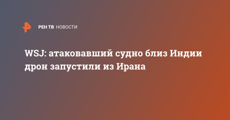 WSJ: атаковавший судно близ Индии дрон запустили из Ирана
