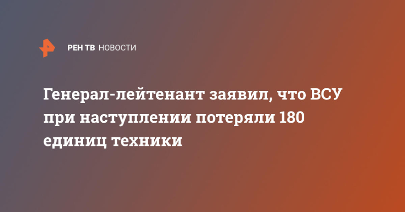 Генерал-лейтенант заявил, что ВСУ при наступлении потеряли 180 единиц техники