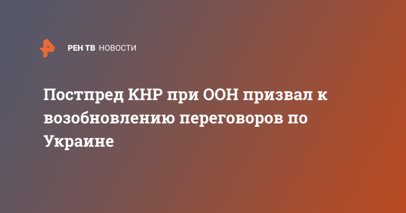 Постпред КНР при ООН призвал к возобновлению переговоров по Украине