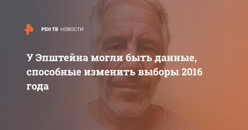 У Эпштейна могли быть данные, способные изменить выборы 2016 года