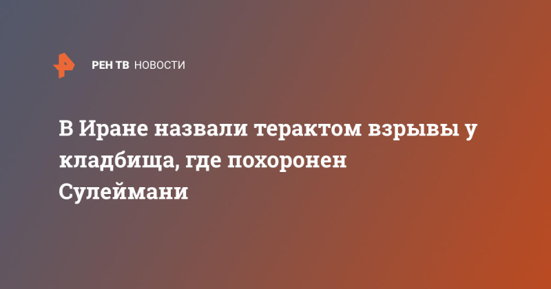 В Иране назвали терактом взрывы у кладбища, где похоронен Сулеймани