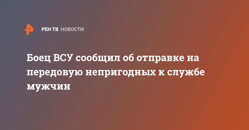 Боец ВСУ сообщил об отправке на передовую непригодных к службе мужчин
