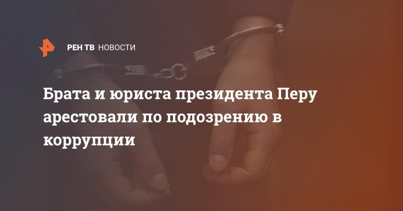 Брата и юриста президента Перу арестовали по подозрению в коррупции