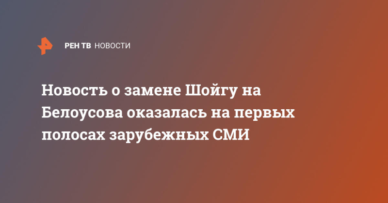 Новость о замене Шойгу на Белоусова оказалась на первых полосах зарубежных СМИ