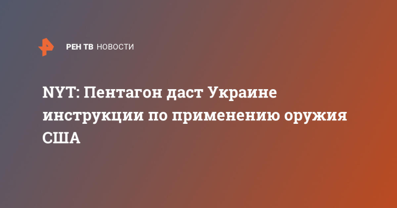 NYT: Пентагон даст Украине инструкции по применению оружия США