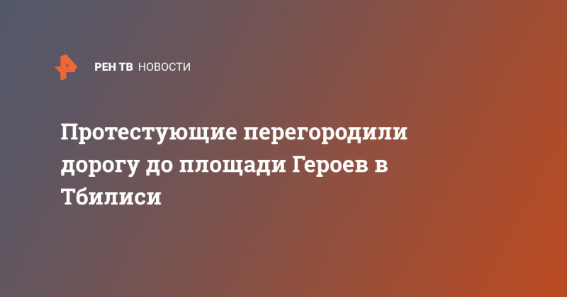 Протестующие перегородили дорогу до площади Героев в Тбилиси