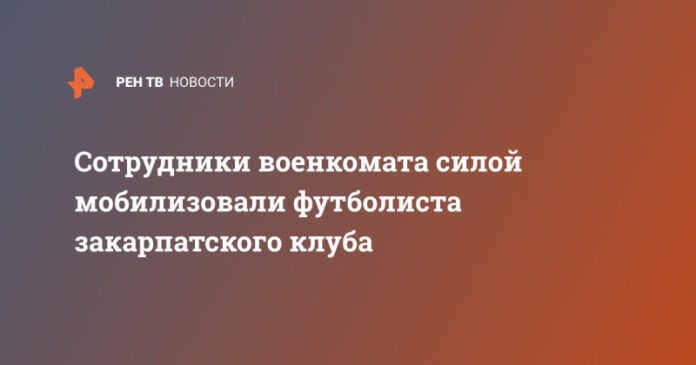 sotrudniki-voenkomata-siloj-mobilizovali-futbolista-zakarpatskogo-kluba-ae16441.jpg
