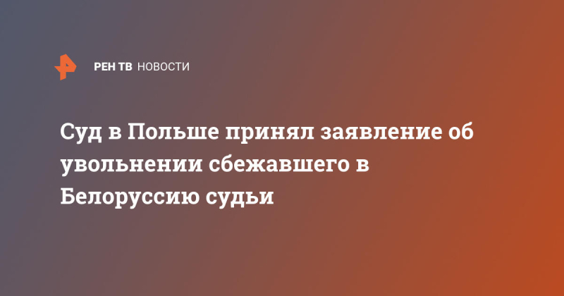 Суд в Польше принял заявление об увольнении сбежавшего в Белоруссию судьи